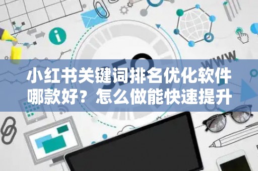 小红书关键词排名优化软件哪款好？怎么做能快速提升？