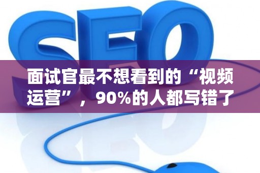 面试官最不想看到的“视频运营”，90%的人都写错了！