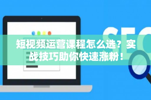 短视频运营课程怎么选？实战技巧助你快速涨粉！