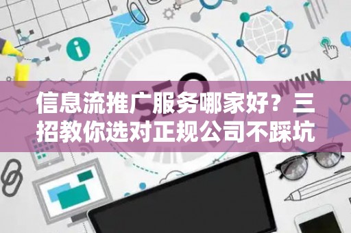 信息流推广服务哪家好？三招教你选对正规公司不踩坑