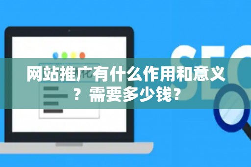 网站推广有什么作用和意义？需要多少钱？