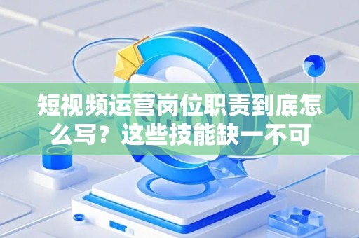 短视频运营岗位职责到底怎么写？这些技能缺一不可