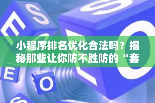 小程序排名优化合法吗？揭秘那些让你防不胜防的“套路”陷阱！