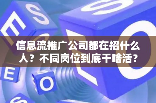 信息流推广公司都在招什么人？不同岗位到底干啥活？