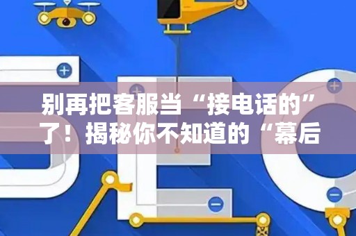 别再把客服当“接电话的”了！揭秘你不知道的“幕后玩家”——客服运营到底是个啥？