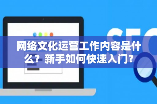 网络文化运营工作内容是什么？新手如何快速入门？