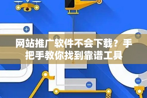 网站推广软件不会下载？手把手教你找到靠谱工具