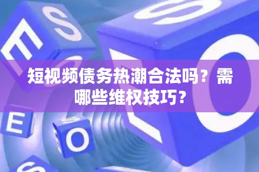 短视频债务热潮合法吗？需哪些维权技巧？