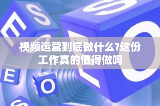 视频运营到底做什么?这份工作真的值得做吗