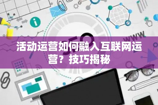 活动运营如何融入互联网运营？技巧揭秘