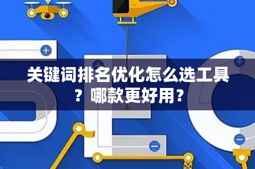 关键词排名优化怎么选工具？哪款更好用？