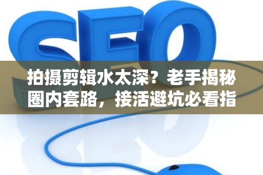 拍摄剪辑水太深？老手揭秘圈内套路，接活避坑必看指南！