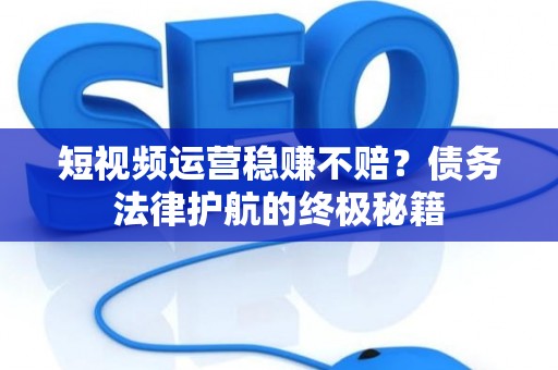 短视频运营稳赚不赔？债务法律护航的终极秘籍