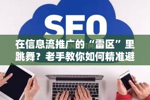 在信息流推广的“雷区”里跳舞？老手教你如何精准避坑！
