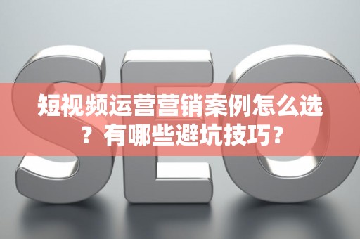 短视频运营营销案例怎么选？有哪些避坑技巧？