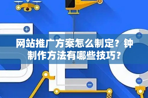 网站推广方案怎么制定？钟制作方法有哪些技巧？