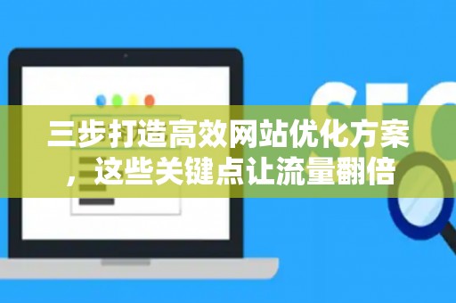 三步打造高效网站优化方案，这些关键点让流量翻倍