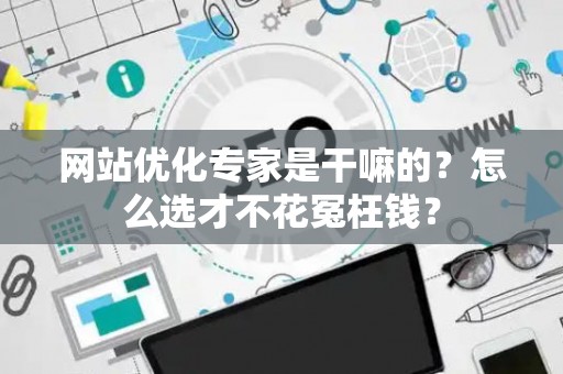 网站优化专家是干嘛的？怎么选才不花冤枉钱？