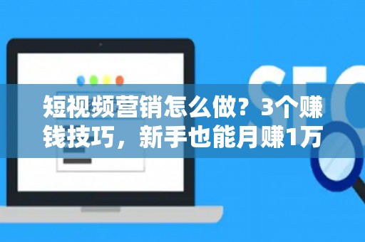 短视频营销怎么做？3个赚钱技巧，新手也能月赚1万！