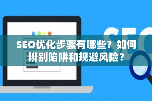 SEO优化步骤有哪些？如何辨别陷阱和规避风险？