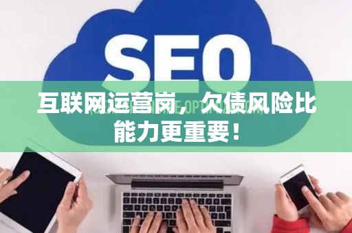 互联网运营岗，欠债风险比能力更重要！