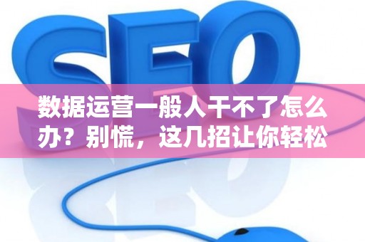 数据运营一般人干不了怎么办？别慌，这几招让你轻松上手！