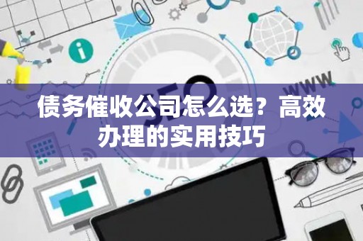 债务催收公司怎么选？高效办理的实用技巧