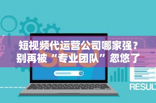 短视频代运营公司哪家强？别再被“专业团队”忽悠了，三招教你拆穿套路！