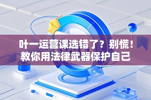 叶一运营课选错了？别慌！教你用法律武器保护自己