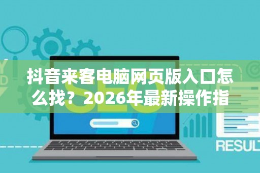 抖音来客电脑网页版入口怎么找？2026年最新操作指南
