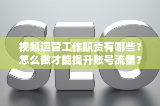 视频运营工作职责有哪些？怎么做才能提升账号流量？