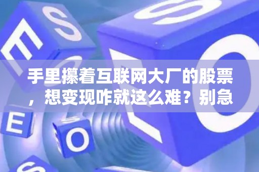 手里攥着互联网大厂的股票，想变现咋就这么难？别急，老司机带你避坑！