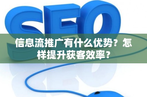 信息流推广有什么优势？怎样提升获客效率？