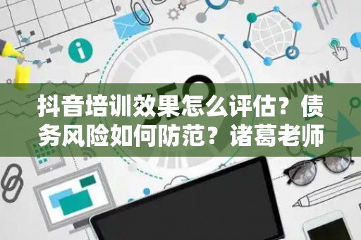 抖音培训效果怎么评估？债务风险如何防范？诸葛老师教你两招