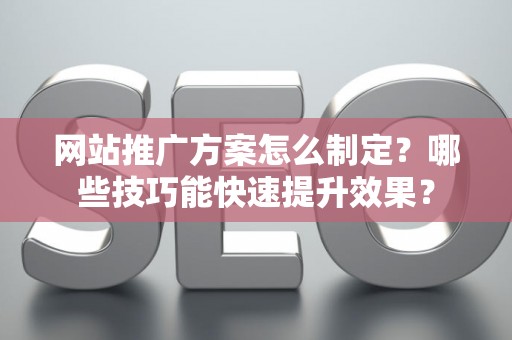 网站推广方案怎么制定？哪些技巧能快速提升效果？