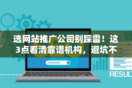 选网站推广公司别踩雷！这3点看清靠谱机构，避坑不纠结