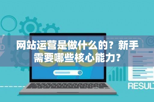 网站运营是做什么的？新手需要哪些核心能力？