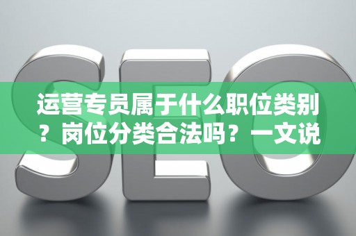 运营专员属于什么职位类别？岗位分类合法吗？一文说清