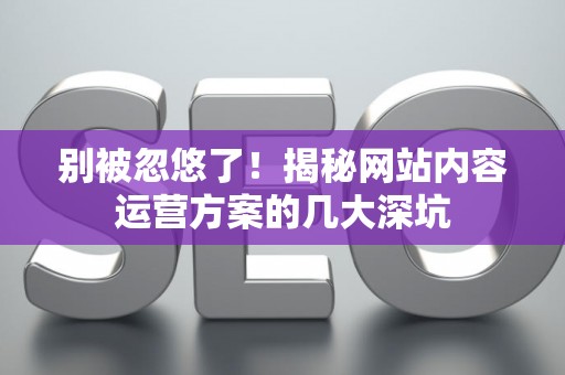 别被忽悠了！揭秘网站内容运营方案的几大深坑