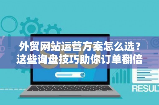 外贸网站运营方案怎么选？这些询盘技巧助你订单翻倍