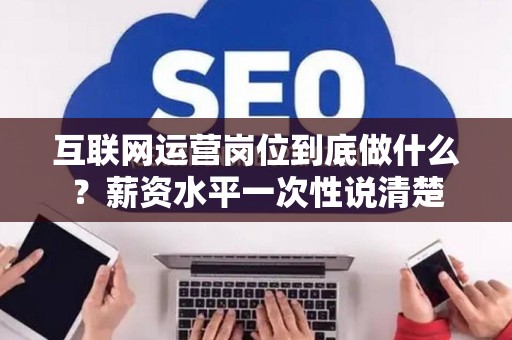 互联网运营岗位到底做什么？薪资水平一次性说清楚