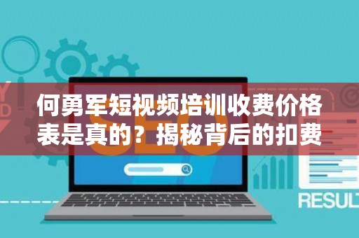 何勇军短视频培训收费价格表是真的？揭秘背后的扣费套路