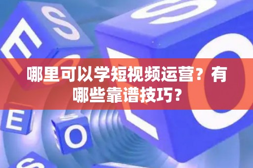 哪里可以学短视频运营？有哪些靠谱技巧？