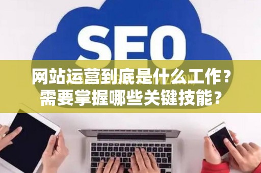 网站运营到底是什么工作？需要掌握哪些关键技能？
