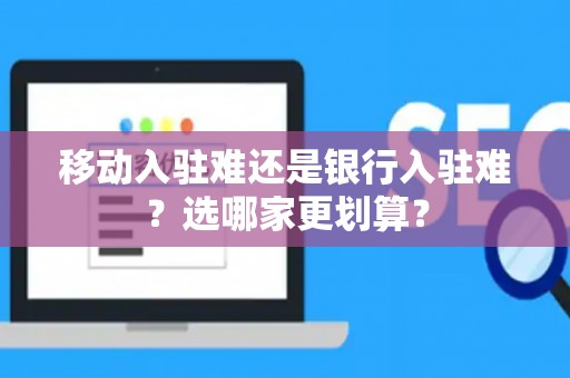 移动入驻难还是银行入驻难?选哪家更划算? 移动入驻难还是银行入驻难?选哪家更划算?