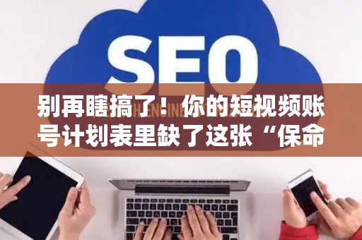 别再瞎搞了！你的短视频账号计划表里缺了这张“保命符”