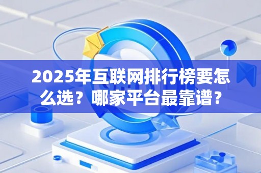 2025年互联网排行榜要怎么选？哪家平台最靠谱？