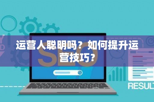 运营人聪明吗？如何提升运营技巧？