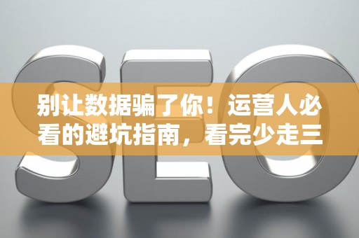 别让数据骗了你！运营人必看的避坑指南，看完少走三年弯路