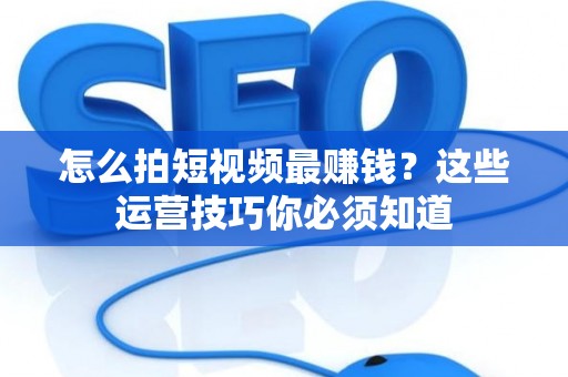 怎么拍短视频最赚钱？这些运营技巧你必须知道